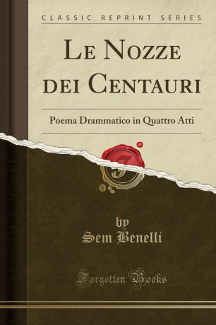 Sem Benelli Le Nozze dei Centauri. Poema Drammatico in Quattro Atti (Classic Reprint)