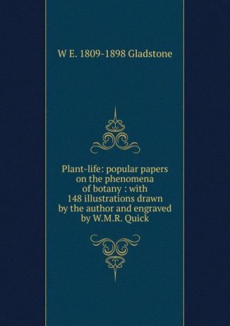 W. E. Gladstone Plant-life: popular papers on the phenomena of botany : with 148 illustrations drawn by the author and engraved by W.M.R. Quick