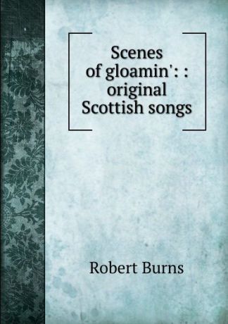 Robert Burns Scenes of gloamin.: : original Scottish songs.