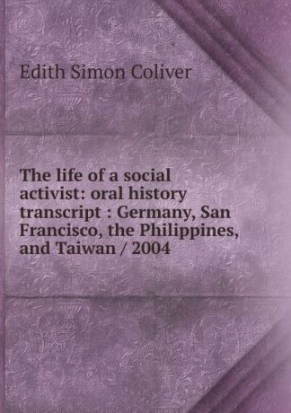 Edith Simon Coliver The life of a social activist: oral history transcript : Germany, San Francisco, the Philippines, and Taiwan / 2004