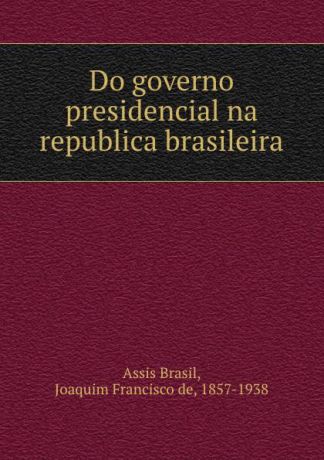 Joaquim Francisco de Assis Brasil Do governo presidencial na republica brasileira