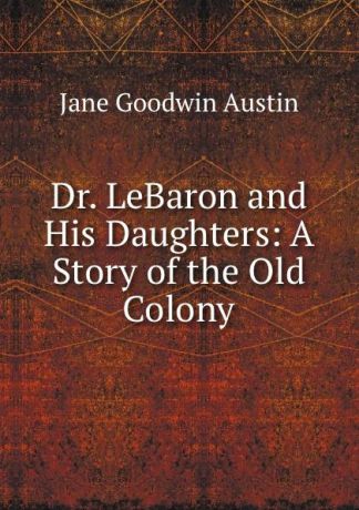 Jane Goodwin Austin Dr. LeBaron and His Daughters: A Story of the Old Colony