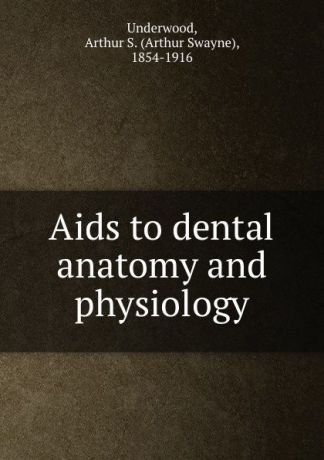 Arthur Swayne Underwood Aids to dental anatomy and physiology