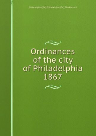 Philadelphia Ordinances of the city of Philadelphia 1867