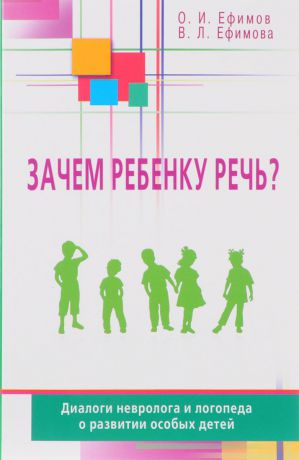 О. И. Ефимов, В. Л. Ефимова Зачем ребенку речь?Диалоги невролога и логопеда о развитии особых детей