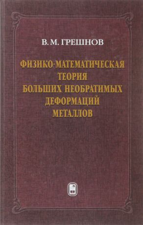 В. М. Грешнов Физико-математическая теория больших необратимых деформаций металлов
