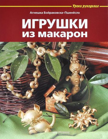 Агнешка Бойраковска-Пшенесло Игрушки из макарон