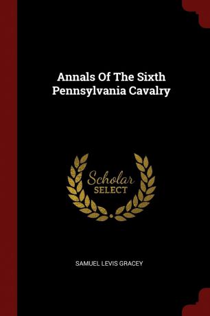 Samuel Levis Gracey Annals Of The Sixth Pennsylvania Cavalry