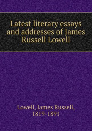 James Russell Lowell Latest literary essays and addresses. of James Russell Lowell
