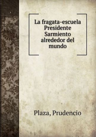 Prudencio Plaza La fragata-escuela Presidente Sarmiento alrededor del mundo