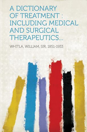 A Dictionary of Treatment. Including Medical and Surgical Therapeutics...