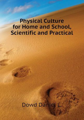 Dowd Daniel L. Physical Culture for Home and School, Scientific and Practical