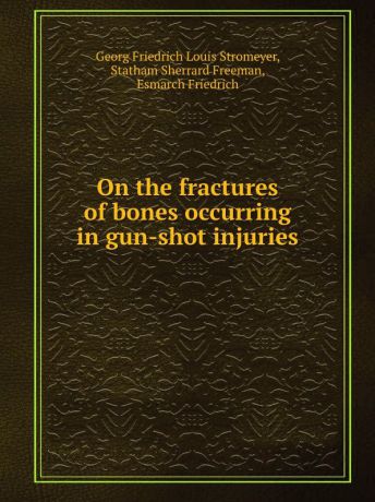 F. Esmarch, G.F.L. Stromeyer, S. Statham Freeman On the fractures of bones occurring in gun-shot injuries