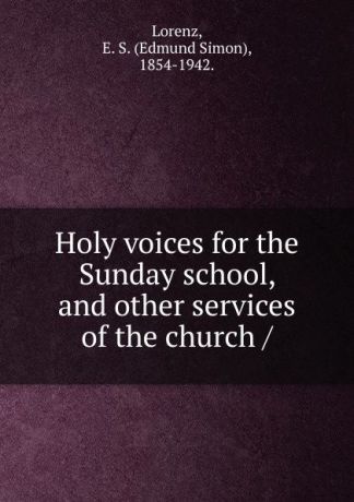 Edmund Simon Lorenz Holy voices for the Sunday school, and other services of the church