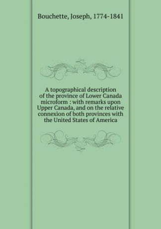 Joseph Bouchette A topographical description of the province of Lower Canada microform