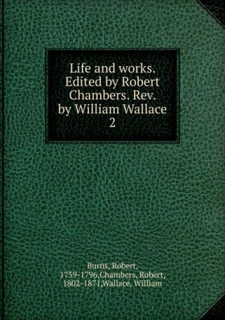 Robert Burns Life and works. Edited by Robert Chambers. Rev. by William Wallace