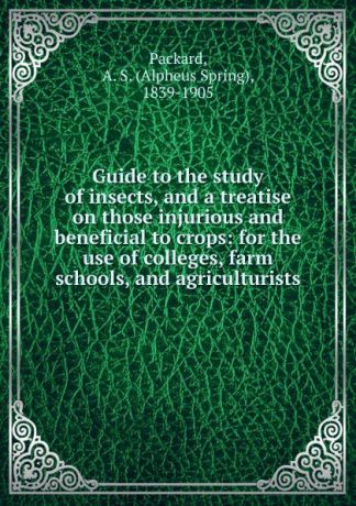 A.S. Packard Guide to the study of insects, and a treatise on those injurious and beneficial to crops
