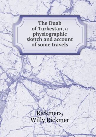 Willy Rickmer Rickmers The Duab of Turkestan, a physiographic sketch and account of some travels