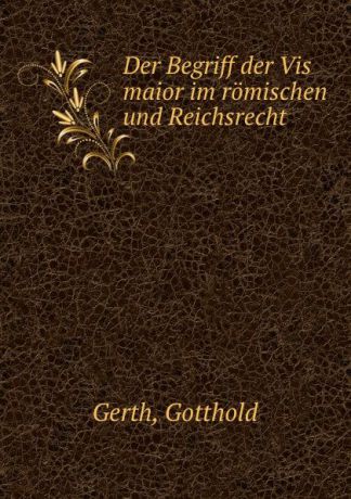 Gotthold Gerth Der Begriff der Vis maior im romischen und Reichsrecht