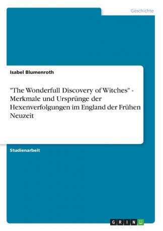 Isabel Blumenroth "The Wonderfull Discovery of Witches" - Merkmale und Ursprunge der Hexenverfolgungen im England der Fruhen Neuzeit