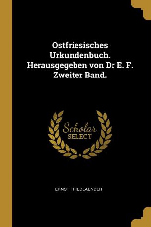 Ernst Friedlaender Ostfriesisches Urkundenbuch. Herausgegeben von Dr E. F. Zweiter Band.