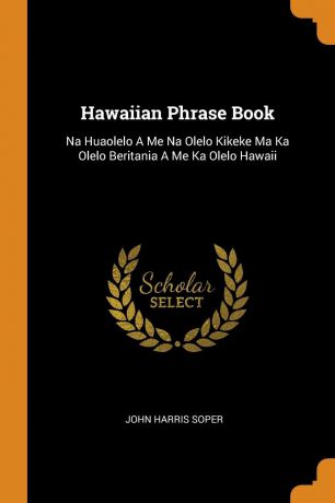John Harris Soper Hawaiian Phrase Book. Na Huaolelo A Me Na Olelo Kikeke Ma Ka Olelo Beritania A Me Ka Olelo Hawaii