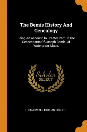 Thomas Waln-Morgan Draper The Bemis History And Genealogy. Being An Account, In Greater Part Of The Descendants Of Joseph Bemis, Of Watertown, Mass.