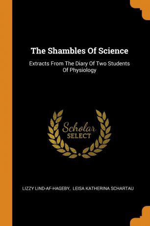 Lizzy Lind-af-Hageby The Shambles Of Science. Extracts From The Diary Of Two Students Of Physiology