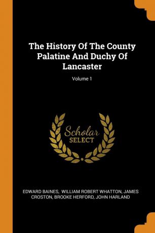 Edward Baines, James Croston The History Of The County Palatine And Duchy Of Lancaster; Volume 1