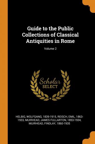 Wolfgang Helbig, Emil Reisch, James Fullarton Muirhead Guide to the Public Collections of Classical Antiquities in Rome; Volume 2