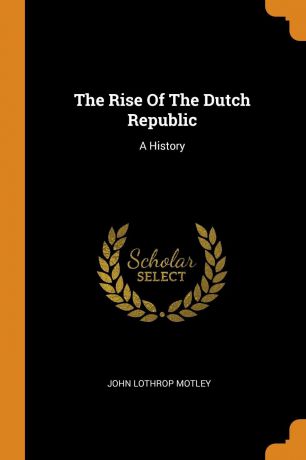 John Lothrop Motley The Rise Of The Dutch Republic. A History