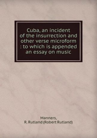 Robert Rutland Manners Cuba, an incident of the insurrection and other verse microform