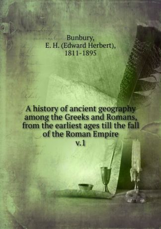 Edward Herbert Bunbury A history of ancient geography among the Greeks and Romans, from the earliest ages till the fall of the Roman Empire