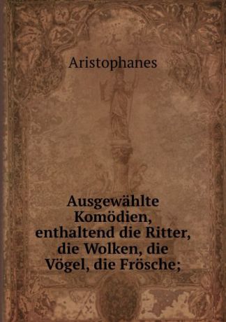 Aristophanis Ranae Ausgewahlte Komodien, enthaltend die Ritter, die Wolken, die Vogel, die Frosche