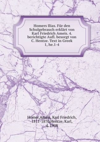 Ameis Homer Homers Ilias. Fur den Schulgebrauch erklart von Karl Friedrich Ameis. 4. berichtigte Aufl. besorgt von C. Hentze. Text in Greek