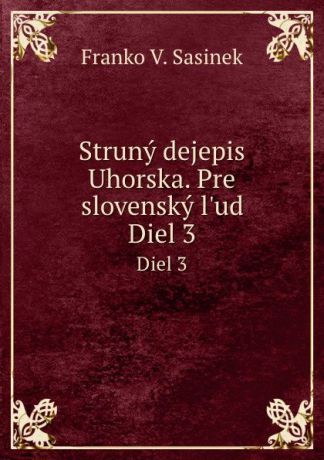 F.V. Sasinek Struny dejepis Uhorska. Pre slovensky l.ud. Diel 3