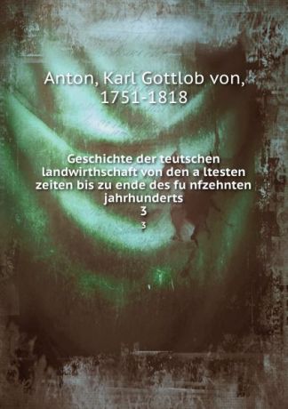 Karl Gottlob von Anton Geschichte der teutschen landwirthschaft von den altesten zeiten bis zu ende des funfzehnten jahrhunderts