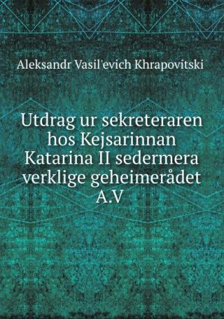 Aleksandr Vasilʹevich Khrapovitskii Utdrag ur sekreteraren hos Kejsarinnan Katarina II sedermera verklige geheimeradet A.V