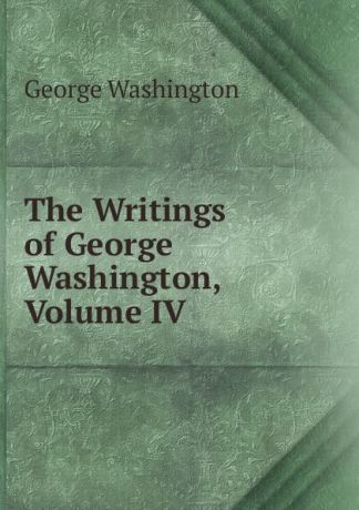 George Washington The Writings of George Washington, Volume IV