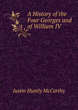 Justin H. McCarthy A History of the Four Georges and of William IV