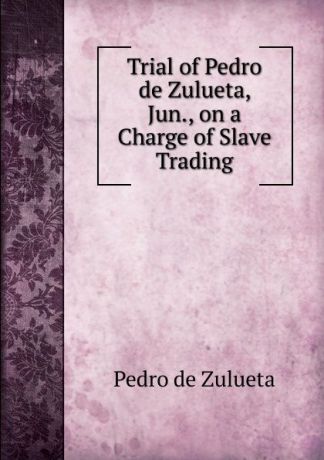 Pedro de Zulueta Trial of Pedro de Zulueta, Jun., on a Charge of Slave Trading