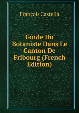 François Castella Guide Du Botaniste Dans Le Canton De Fribourg (French Edition)