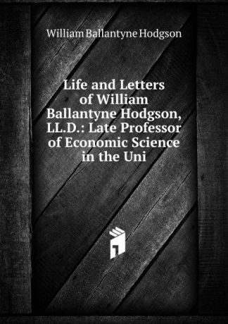 William Ballantyne Hodgson Life and Letters of William Ballantyne Hodgson, LL.D.: Late Professor of Economic Science in the Uni