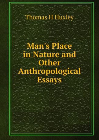 Thomas Henry Huxley Man.s Place in Nature and Other Anthropological Essays