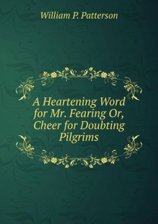 William P. Patterson A Heartening Word for Mr. Fearing Or, Cheer for Doubting Pilgrims