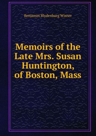 Benjamin Blydenburg Wisner Memoirs of the Late Mrs. Susan Huntington, of Boston, Mass