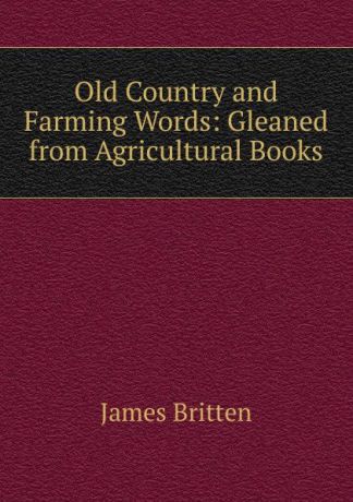 James Britten Old Country and Farming Words: Gleaned from Agricultural Books