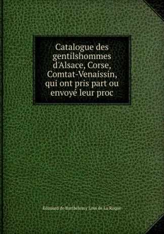 Edouard de Barthelemy Loui de La Roque Catalogue des gentilshommes d.Alsace, Corse, Comtat-Venaissin, qui ont pris part ou envoye leur proc