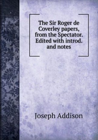 Джозеф Аддисон The Sir Roger de Coverley papers, from the Spectator. Edited with introd. and notes