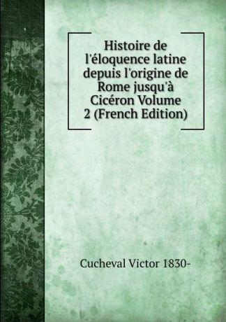 Cucheval Victor 1830- Histoire de l.eloquence latine depuis l.origine de Rome jusqu.a Ciceron Volume 2 (French Edition)